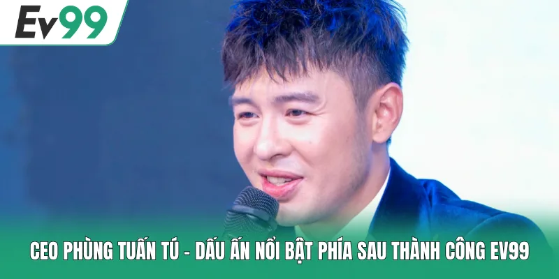 Trọn Bộ Giftcode EV99 Mới Nhất - Nhận Quà Miễn Phí Cực Dễ 4 CEO Phùng Tuấn Tú - Dấu Ấn Nổi Bật Phía Sau Thành Công EV99